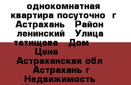 однокомнатная квартира посуточно .г.Астрахань › Район ­ ленинский › Улица ­ татищева › Дом ­ 28 › Цена ­ 1 000 - Астраханская обл., Астрахань г. Недвижимость » Квартиры аренда посуточно   . Астраханская обл.,Астрахань г.